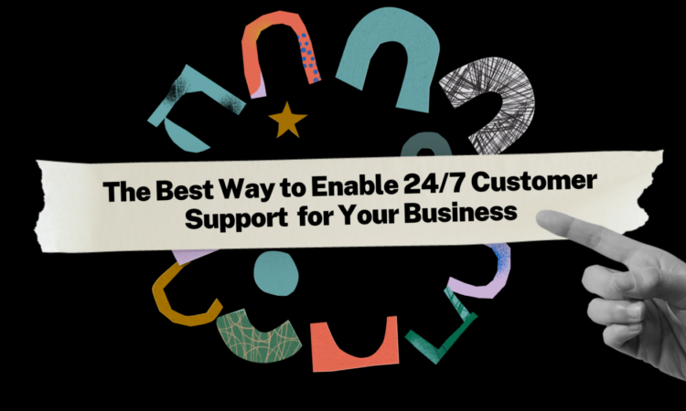 The Best Way to Enable 24/7 Customer Support  for Your Business